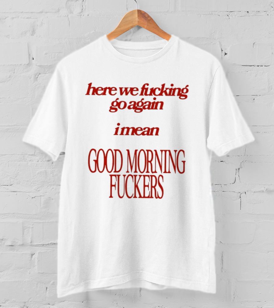 Here We Fucking Go Again I Mean Good Morning Fuckers T-Shirt