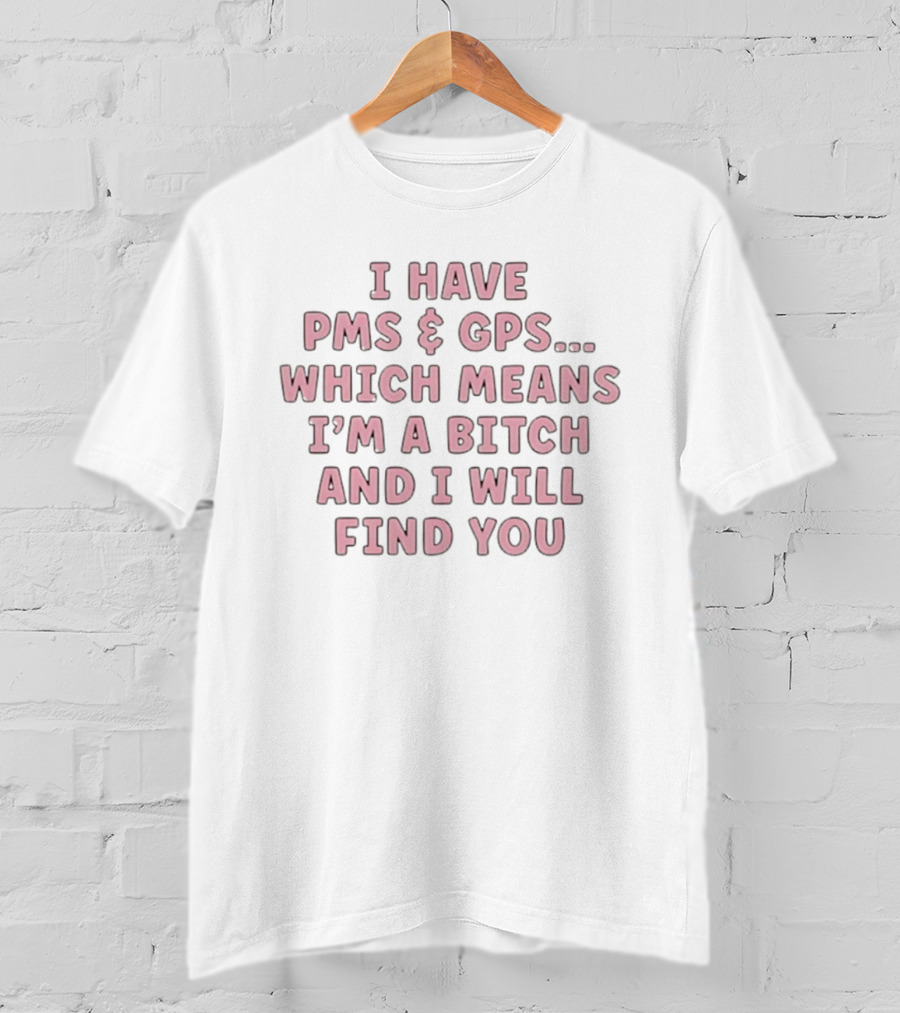 I Have PMS And GPS Which Means I'm A Bitch And I Will Find You T-Shirt