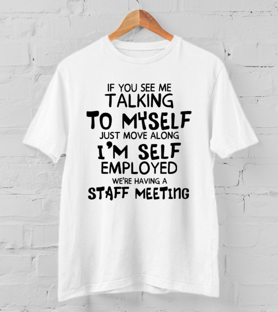 If You See Me Talking To Myself Just Move Along I'm Self Employed We're Having A Staff Meeting T-Shirt