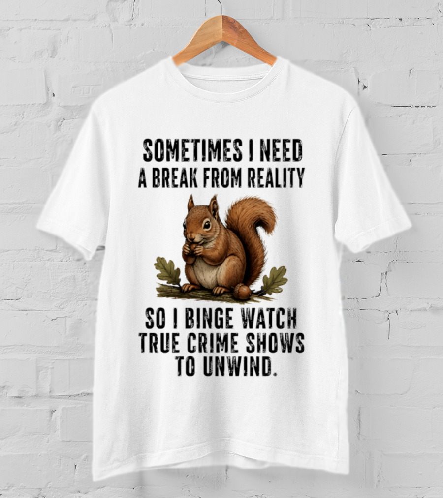Squirrel With Text Sometimes I Need A Break From Reality So I Binge True Crime Shows To Unwind T-Shirt