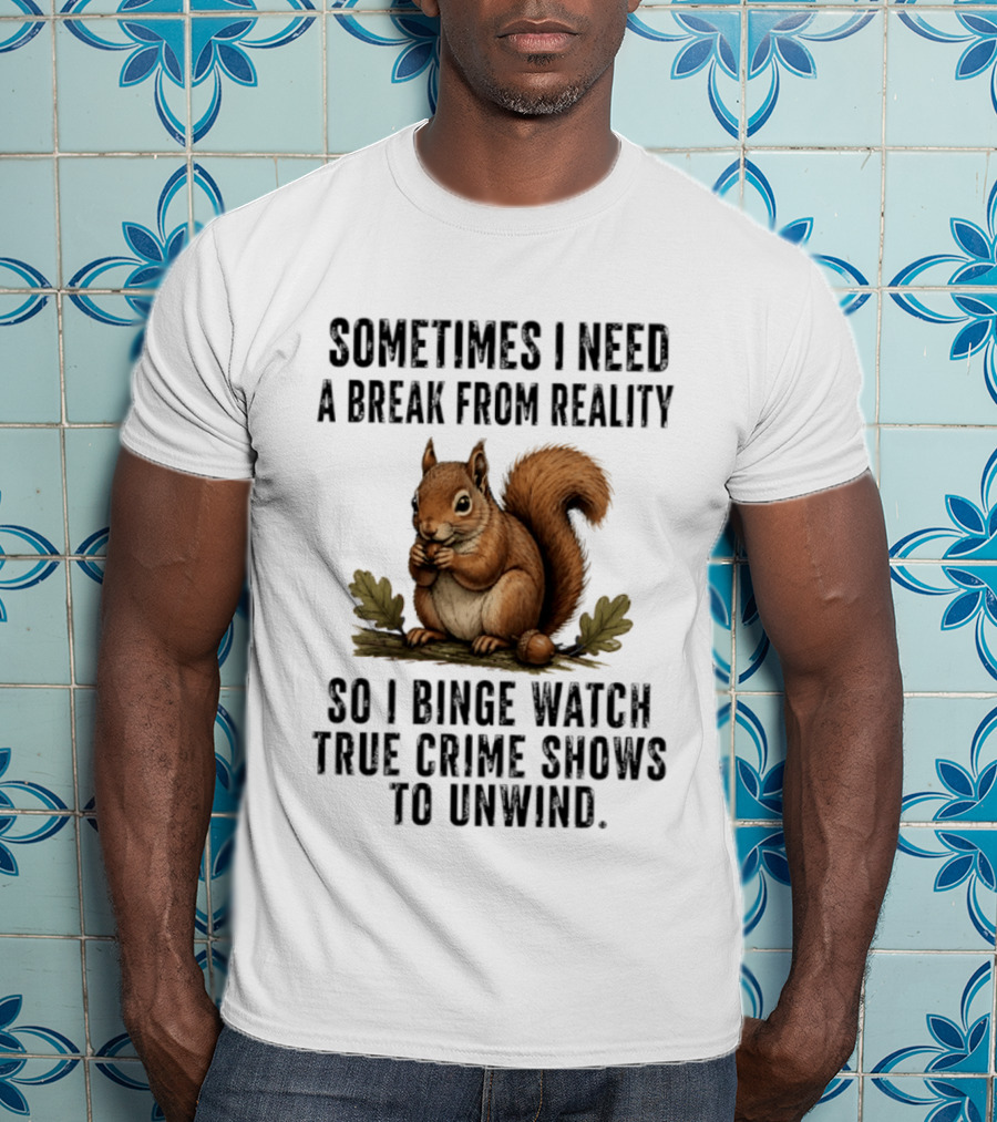 Squirrel With Text Sometimes I Need A Break From Reality So I Binge True Crime Shows To Unwind T-Shirt