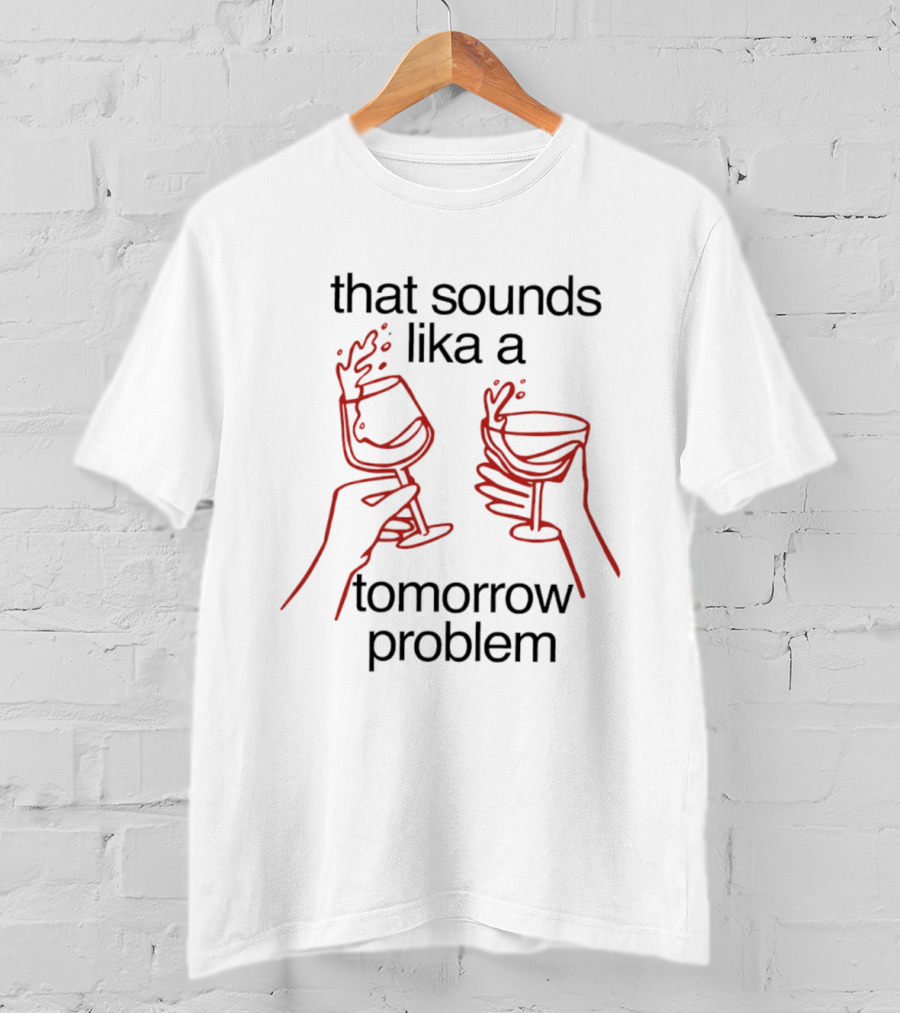 That Sounds Lika A Tomorrow Problem Wine Glasses T-Shirt