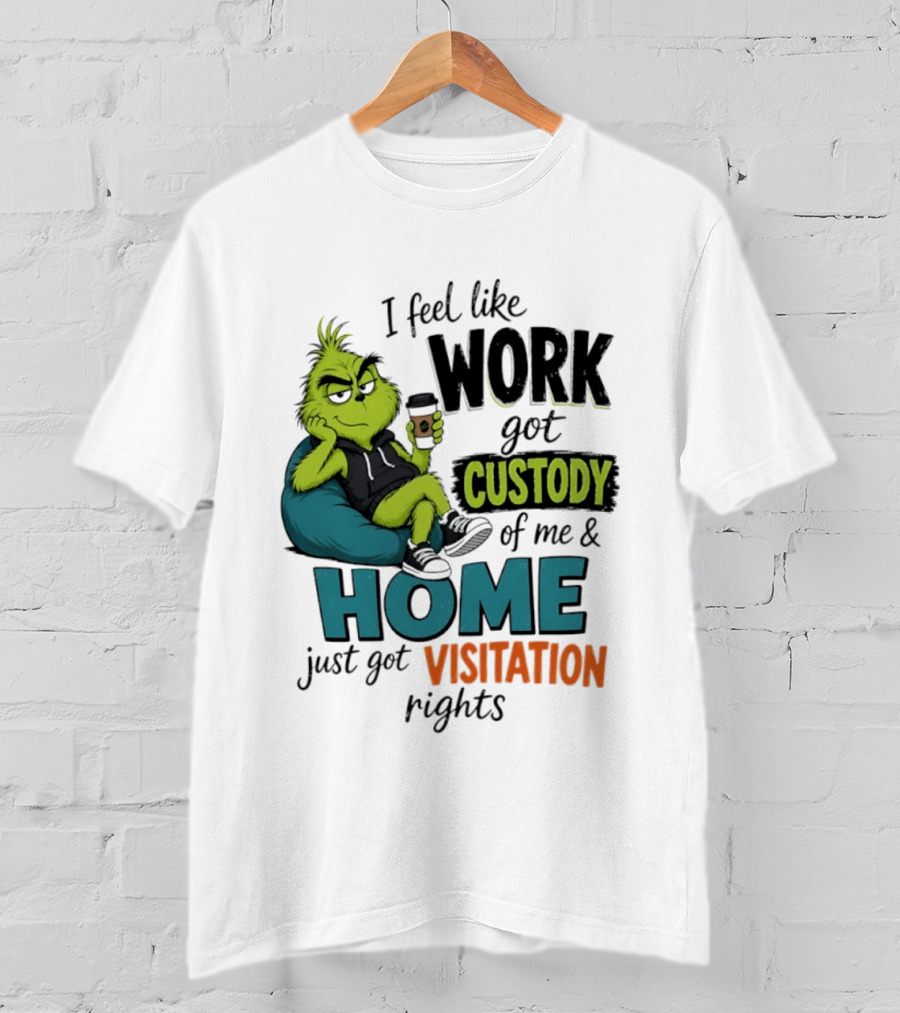 I Feel Like Work Got Custody Of Me And Home Just Got Visitation Rights Grinch T-Shirt