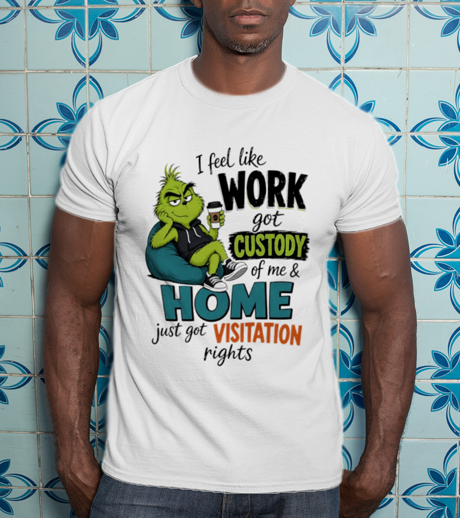 I Feel Like Work Got Custody Of Me And Home Just Got Visitation Rights Grinch T-Shirt