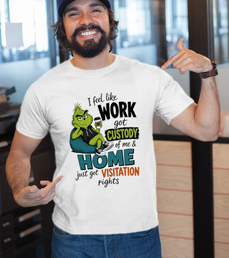I Feel Like Work Got Custody Of Me And Home Just Got Visitation Rights Grinch T-Shirt