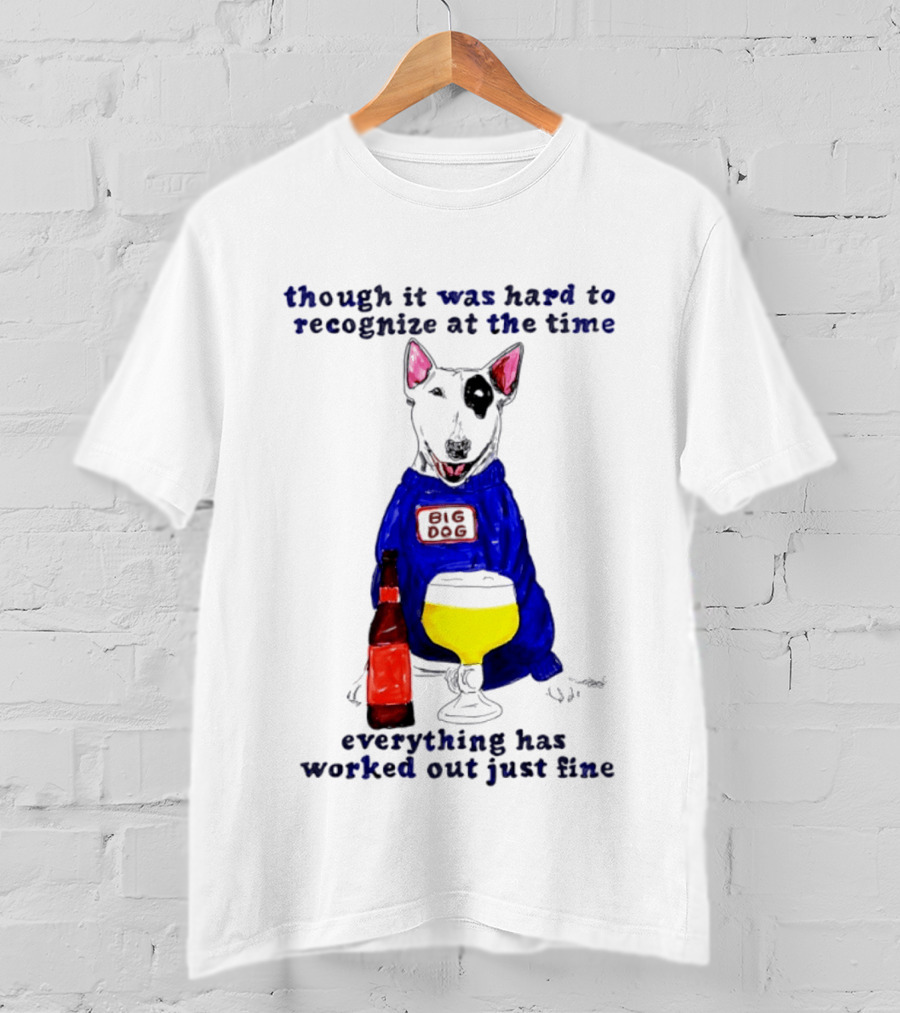 Though It Was Hard To Recognize At The Time Everything Has Worked Out Just Fine Big Dog T-Shirt
