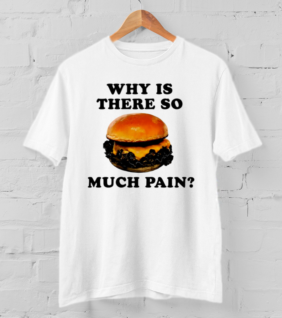 Why Is There So Much Pain Cheeseburger Burger T-Shirt