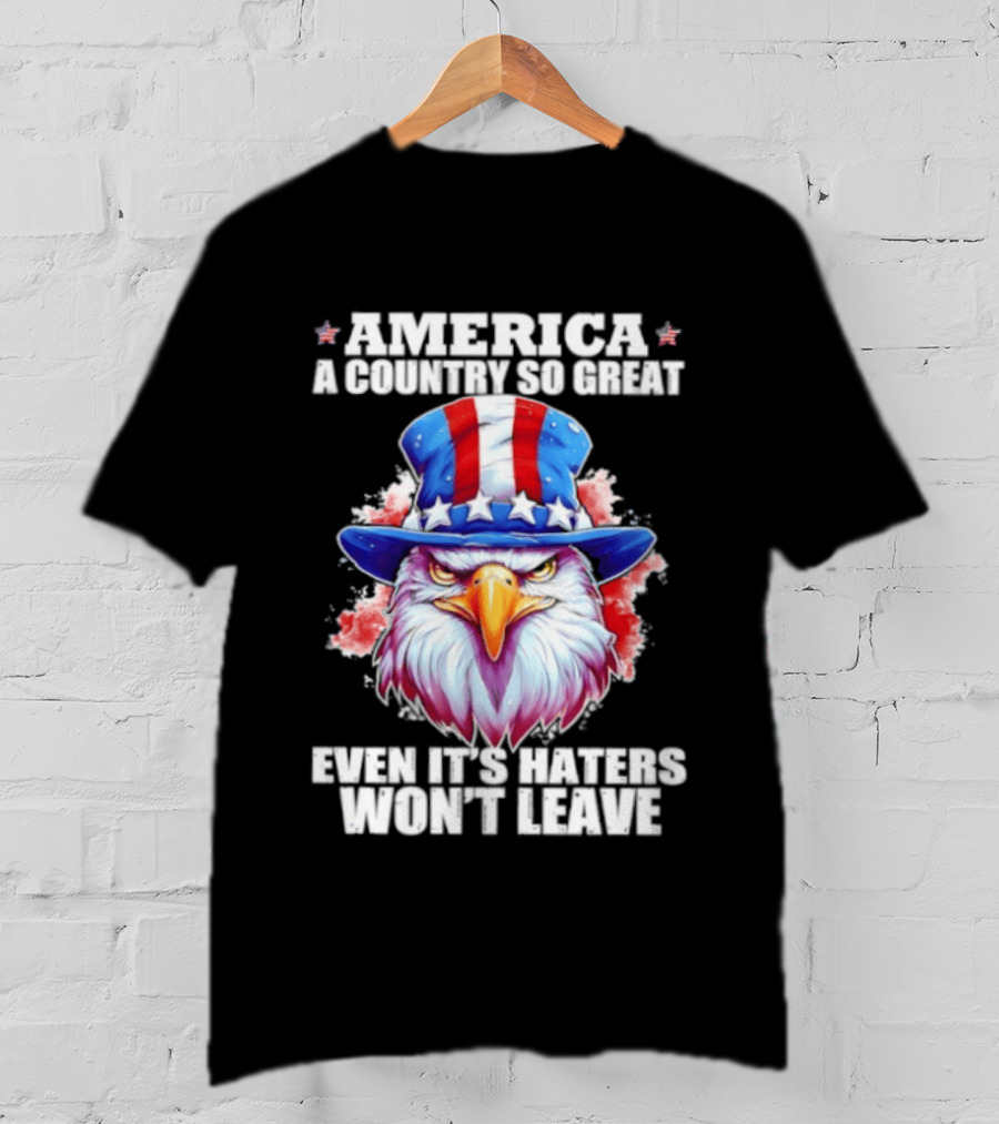 America A Country So Great Even Its Haters Won't Leave Eagle Stars Stripes Hat T-Shirt