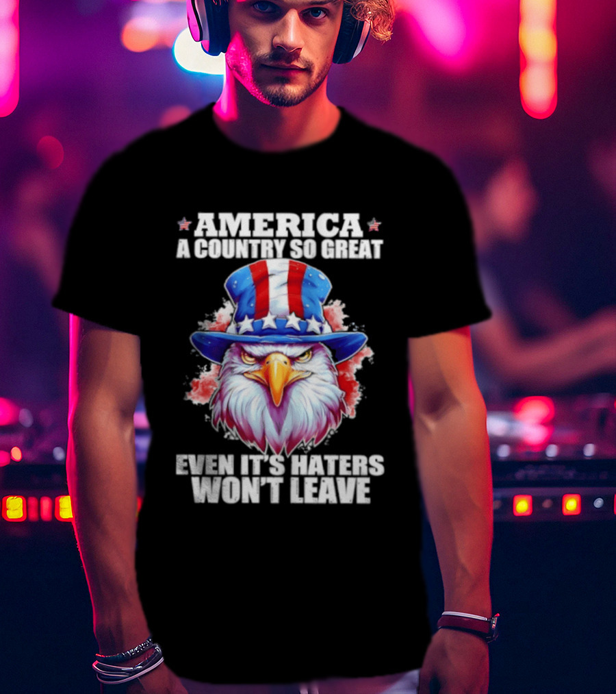 America A Country So Great Even Its Haters Won't Leave Eagle Stars Stripes Hat T-Shirt