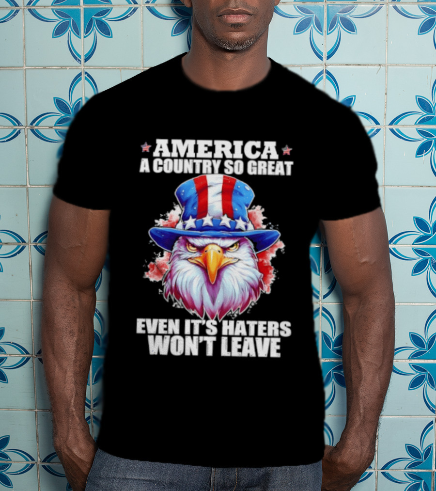 America A Country So Great Even Its Haters Won't Leave Eagle Stars Stripes Hat T-Shirt