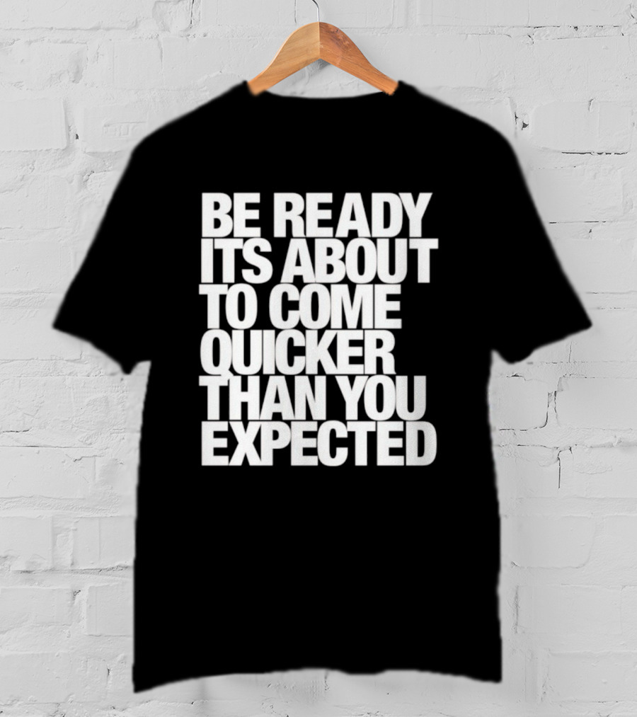 Be Ready It's About To Come Quicker Than You Expected T-Shirt