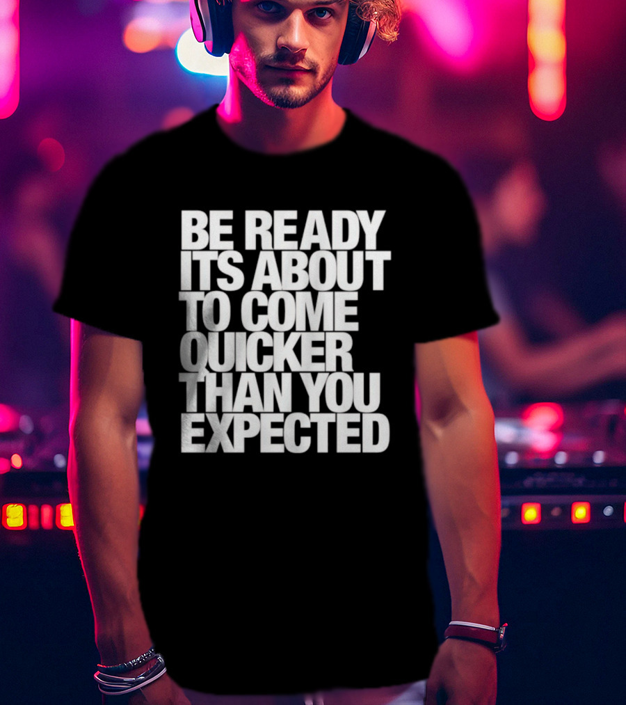 Be Ready It's About To Come Quicker Than You Expected T-Shirt