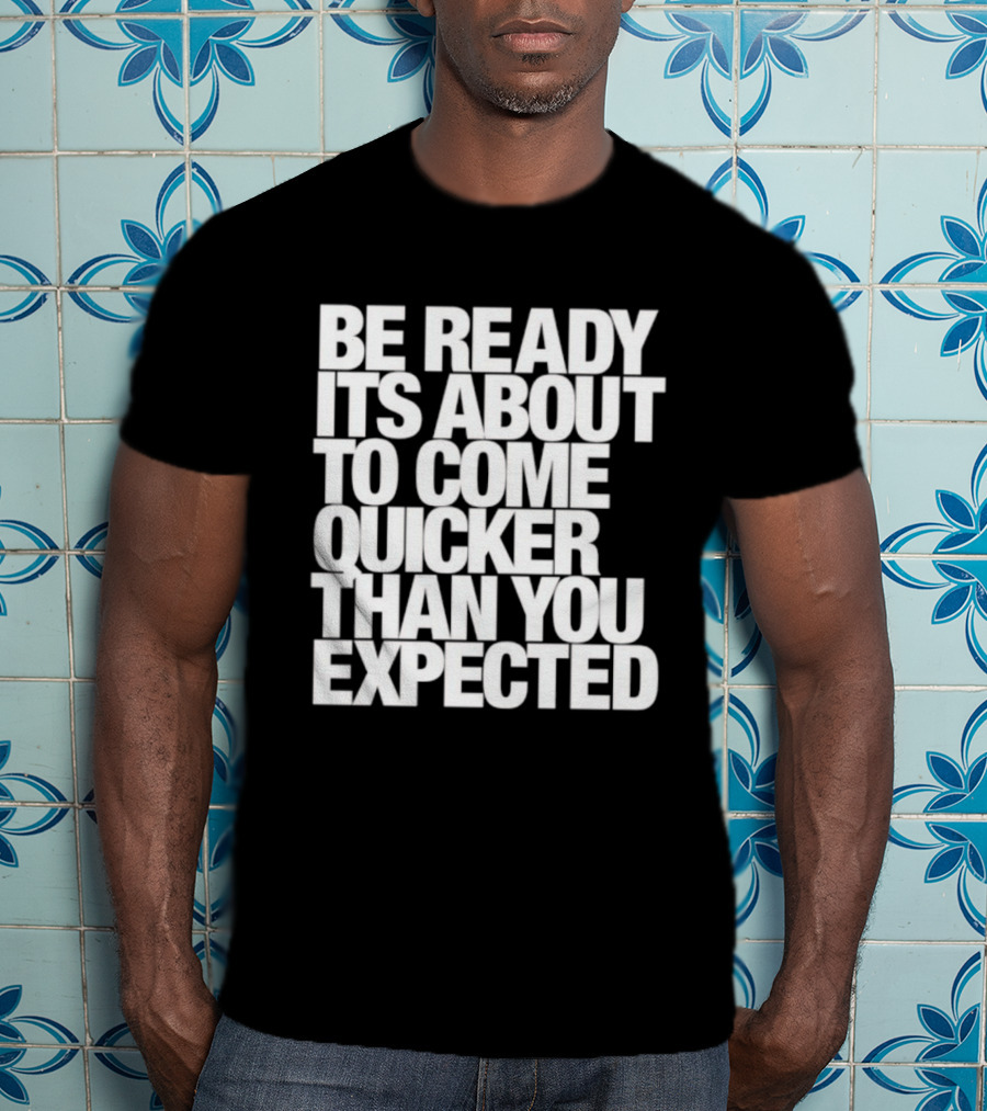 Be Ready It's About To Come Quicker Than You Expected T-Shirt