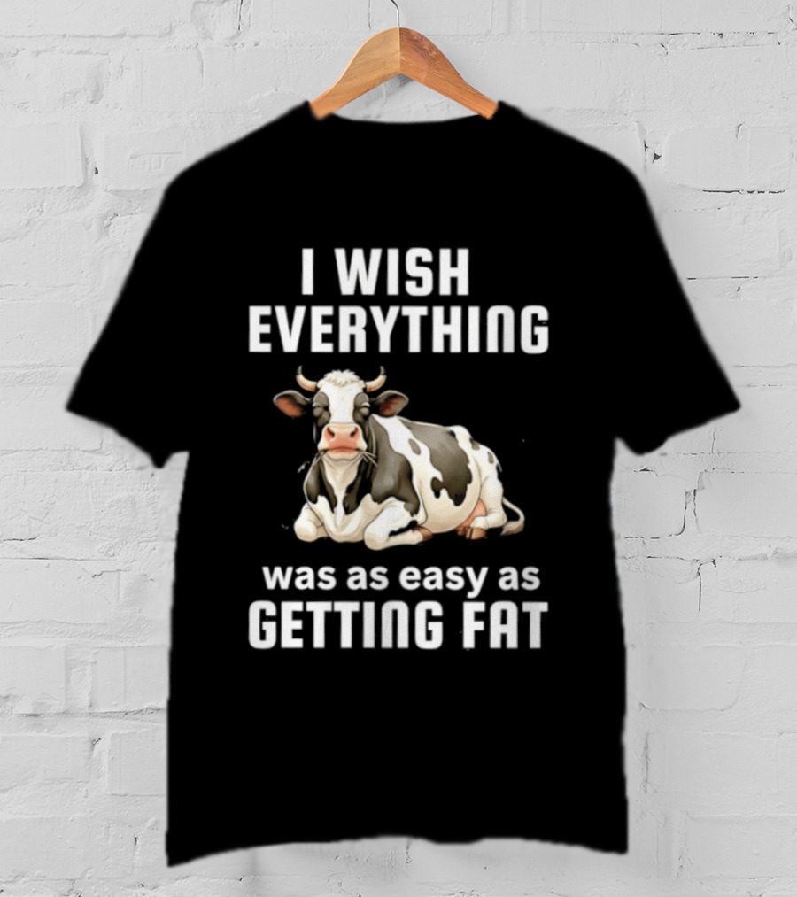 I Wish Everything Was As Easy As Getting Fat Dairy Cattle T-Shirt