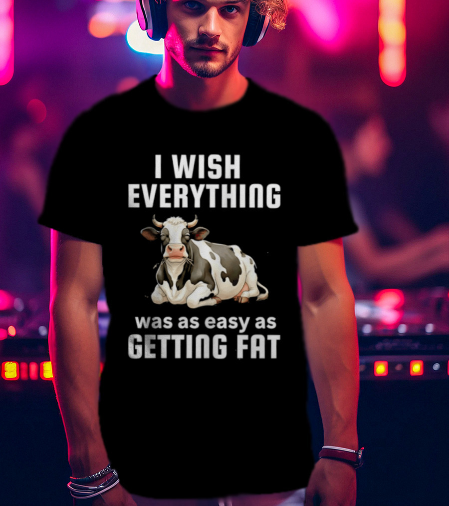 I Wish Everything Was As Easy As Getting Fat Dairy Cattle T-Shirt