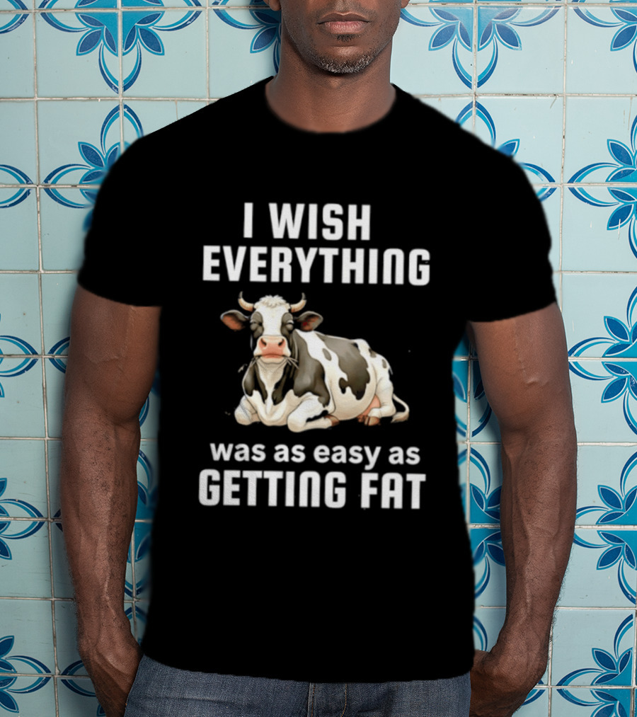 I Wish Everything Was As Easy As Getting Fat Dairy Cattle T-Shirt