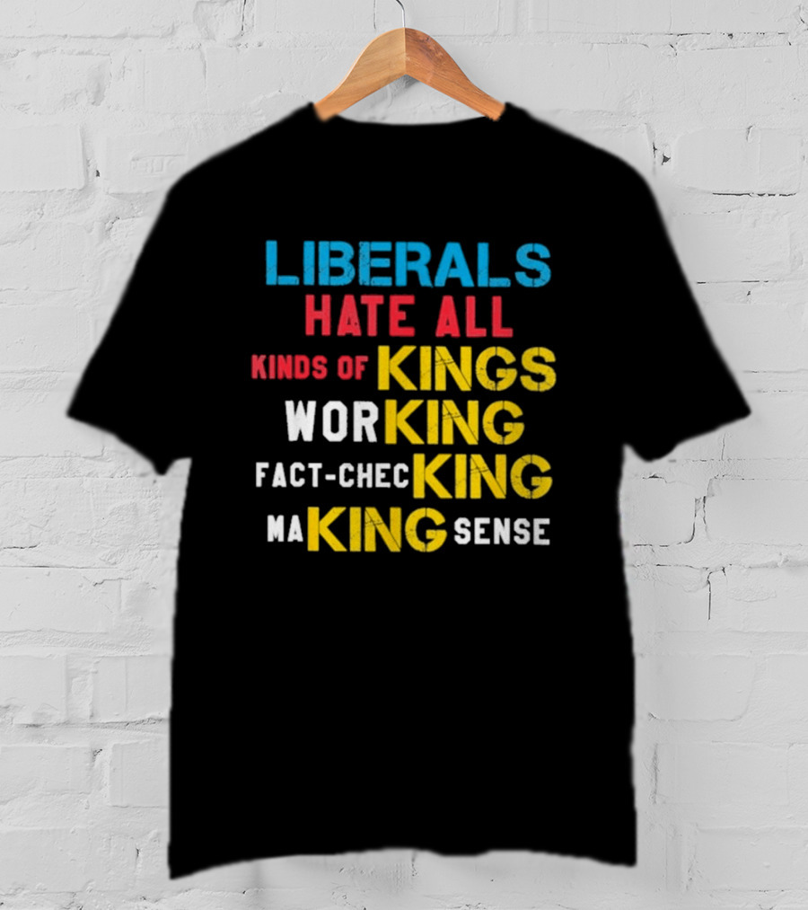 Liberals Hate All Kinds Of Kings Working Fact Checking Making Sense T-Shirt