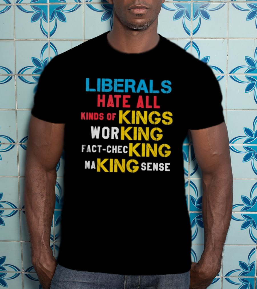 Liberals Hate All Kinds Of Kings Working Fact Checking Making Sense T-Shirt