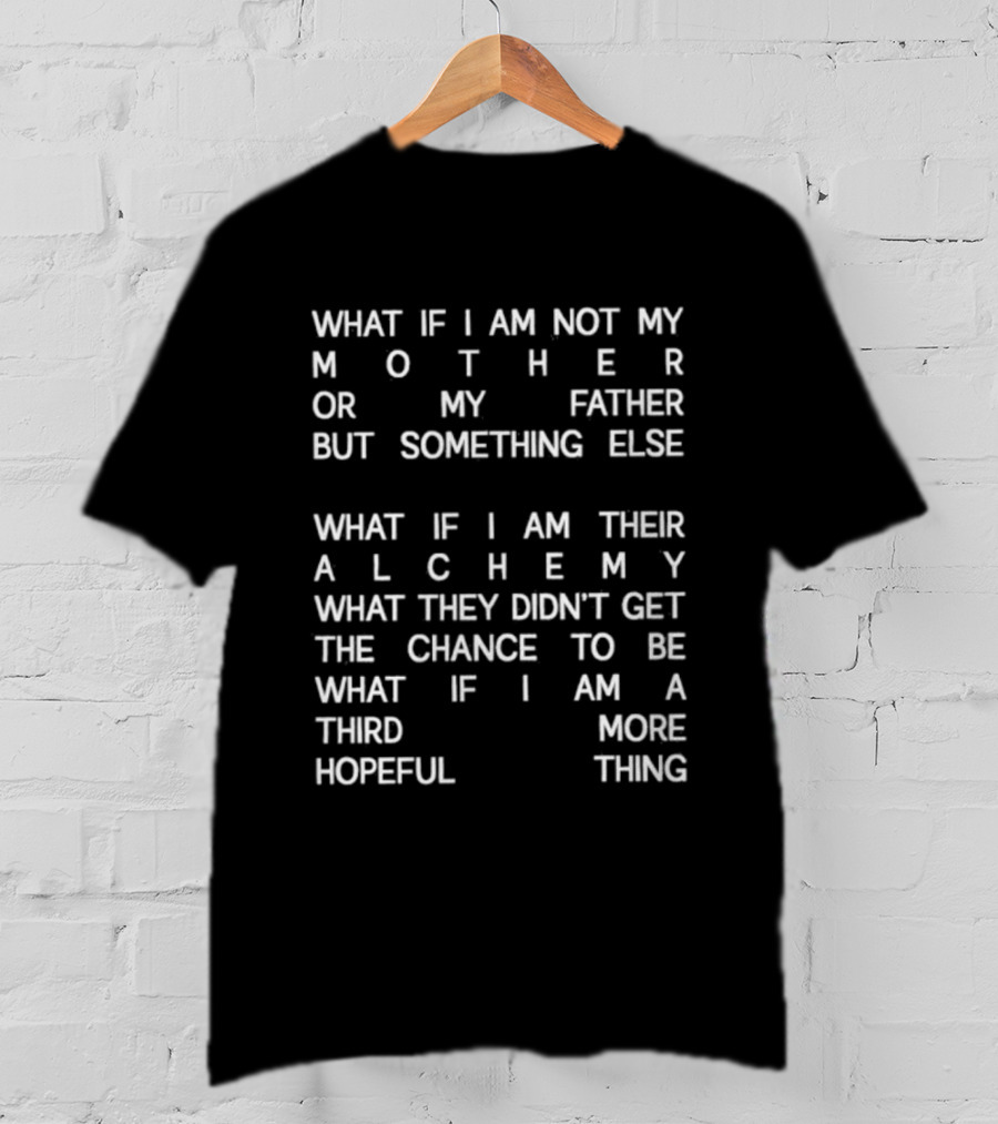 What If I Am Not My Mother Or Father But Something Else Alchemy What They Didn't Get The Chance To Be Third More Hopeful Thing T-Shirt