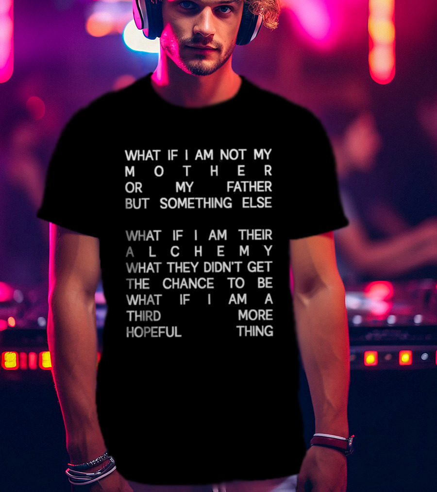 What If I Am Not My Mother Or Father But Something Else Alchemy What They Didn't Get The Chance To Be Third More Hopeful Thing T-Shirt