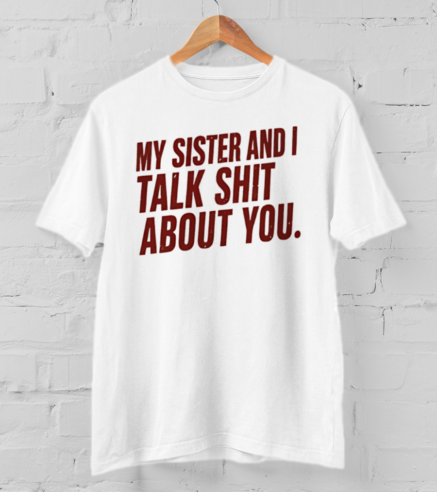 My Sister And I Talk Shit About You T-Shirt