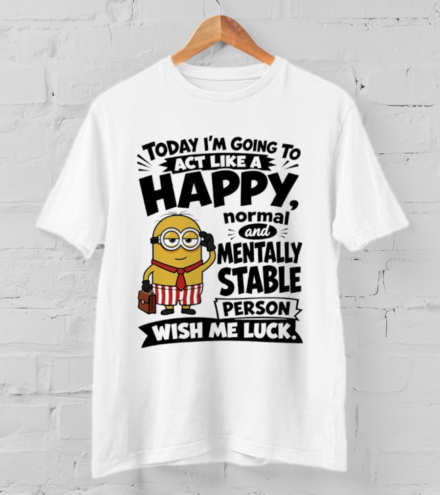 Minions Today I'm Going To Act Like A Happy Normal And Mentally Stable Person Wish Me Luck T-Shirt