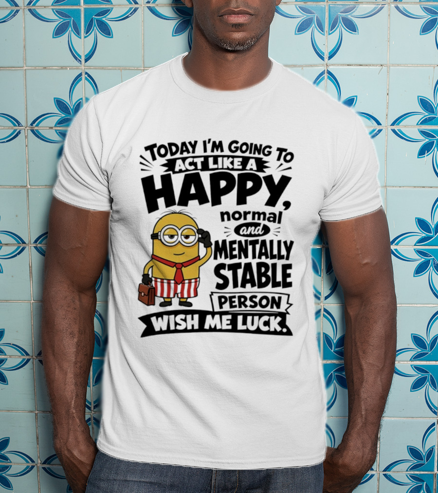 Minions Today I'm Going To Act Like A Happy Normal And Mentally Stable Person Wish Me Luck T-Shirt