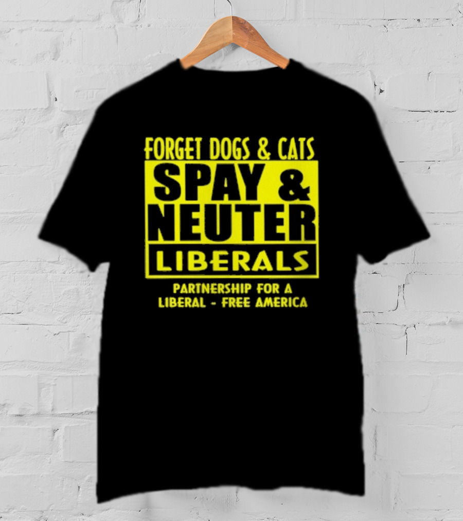 Forget Dogs And Cats Spay And Neuter Liberals Partnership For A Liberal Free America T-Shirt