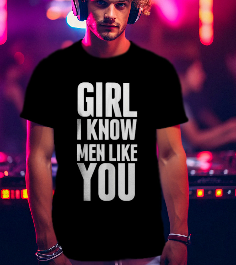 Girl I Know Men Like You Sarcastic T-Shirt