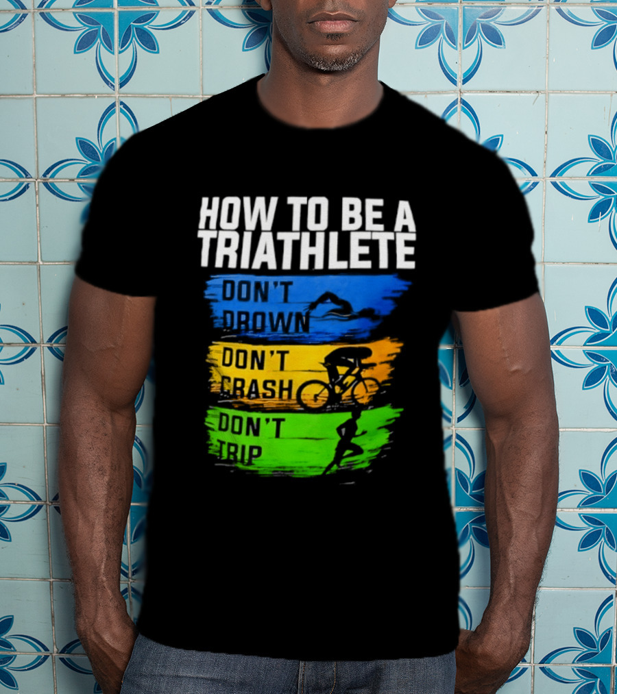 How To Be A Triathlete Don't Drown Don't Crash Don't Trip T-Shirt