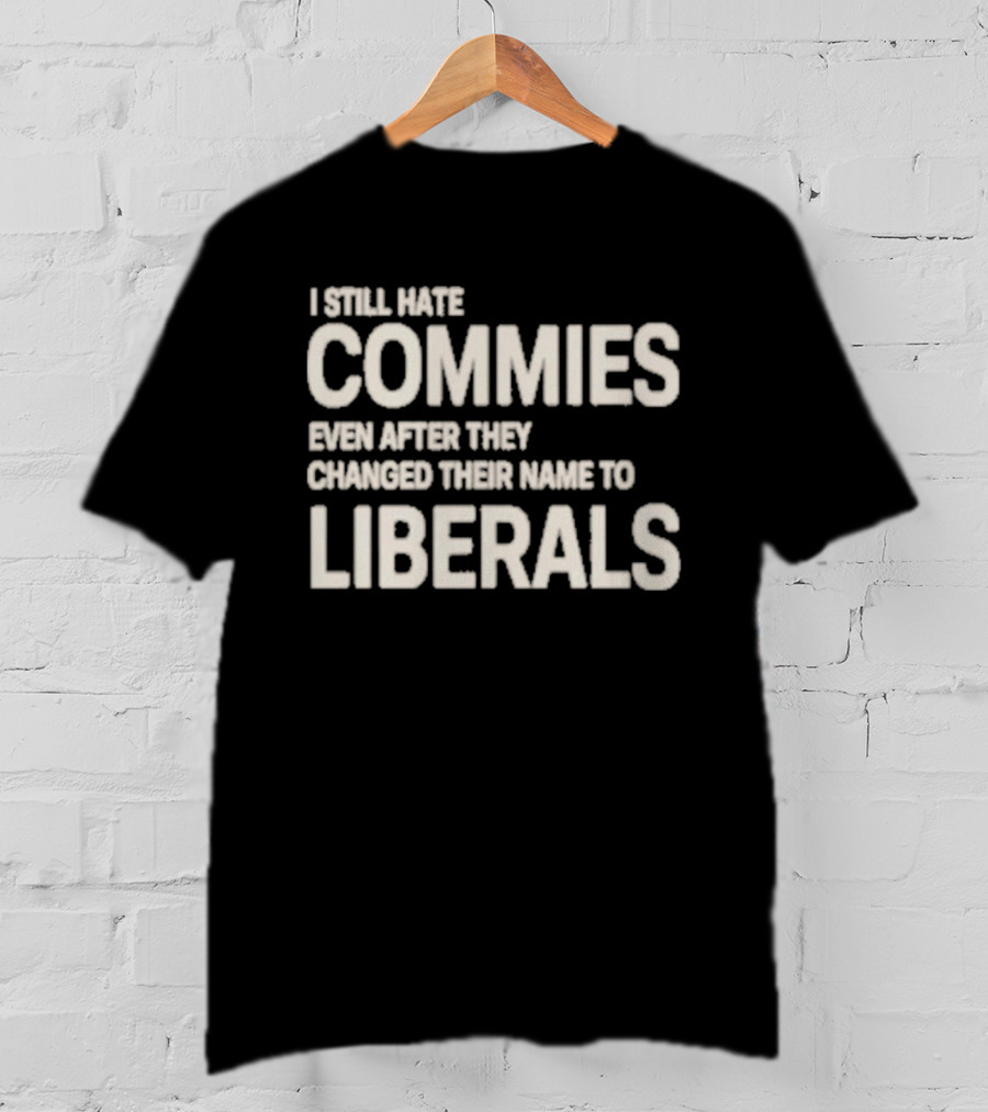 I Still Hate Commies Even After They Changed Their Name To Liberals T-Shirt