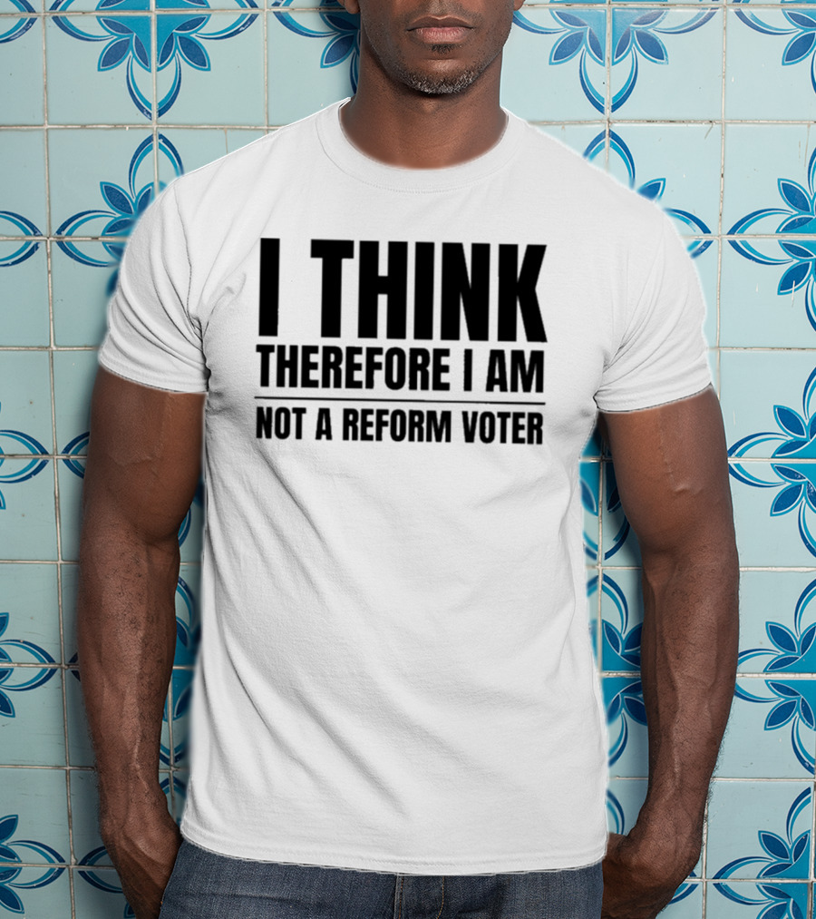 I Think Therefore I Am Not A Reform Voter Sarcasm T-Shirt