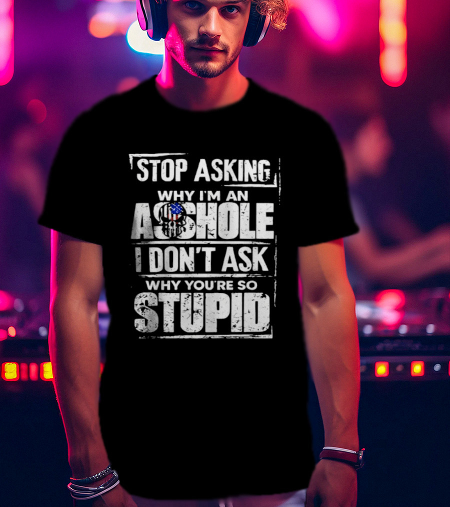 Stop Asking Why I'm An Asshole I Don't Ask Why You're So Stupid USA Flag T-Shirt