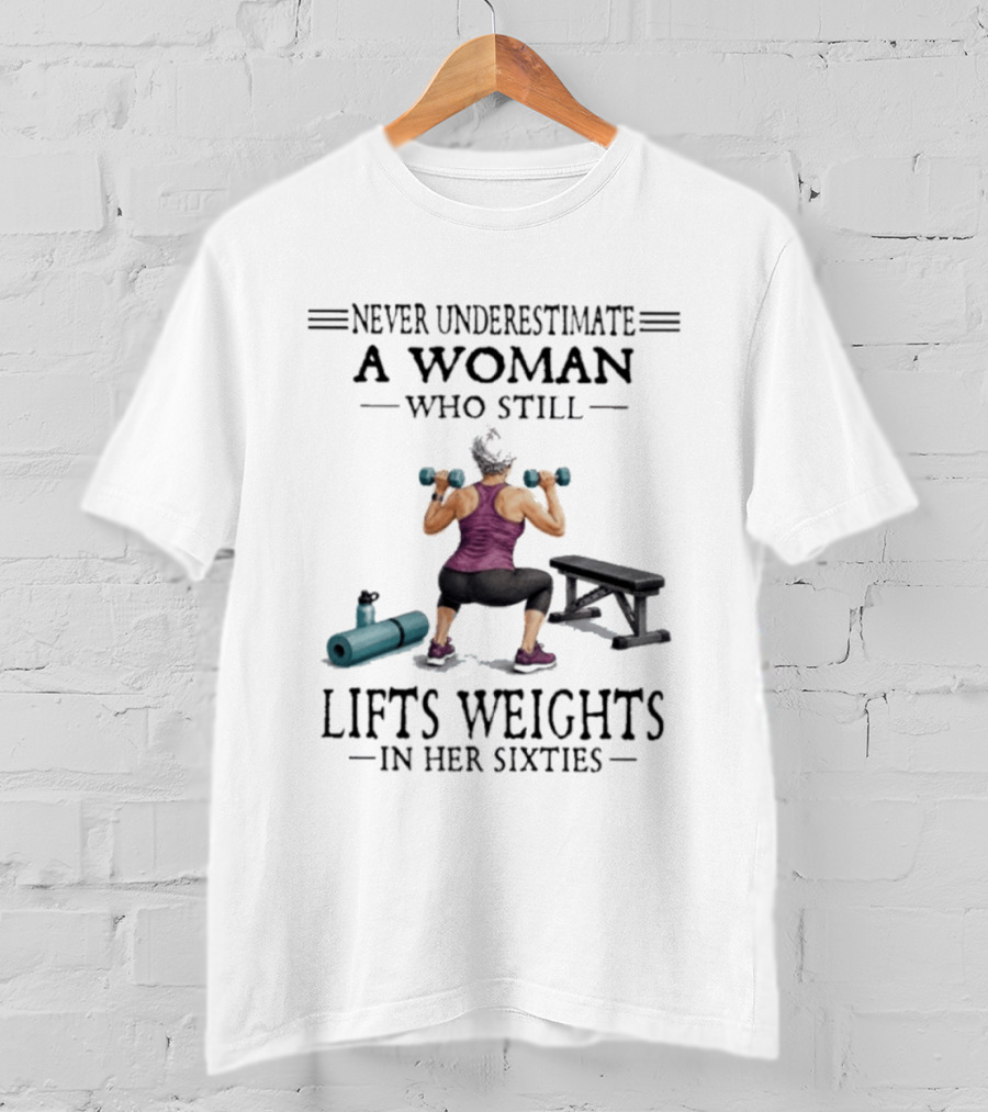 Never Underestimate A Woman Who Still Lifts Weights In Her Sixties Fitness Motivation T-Shirt