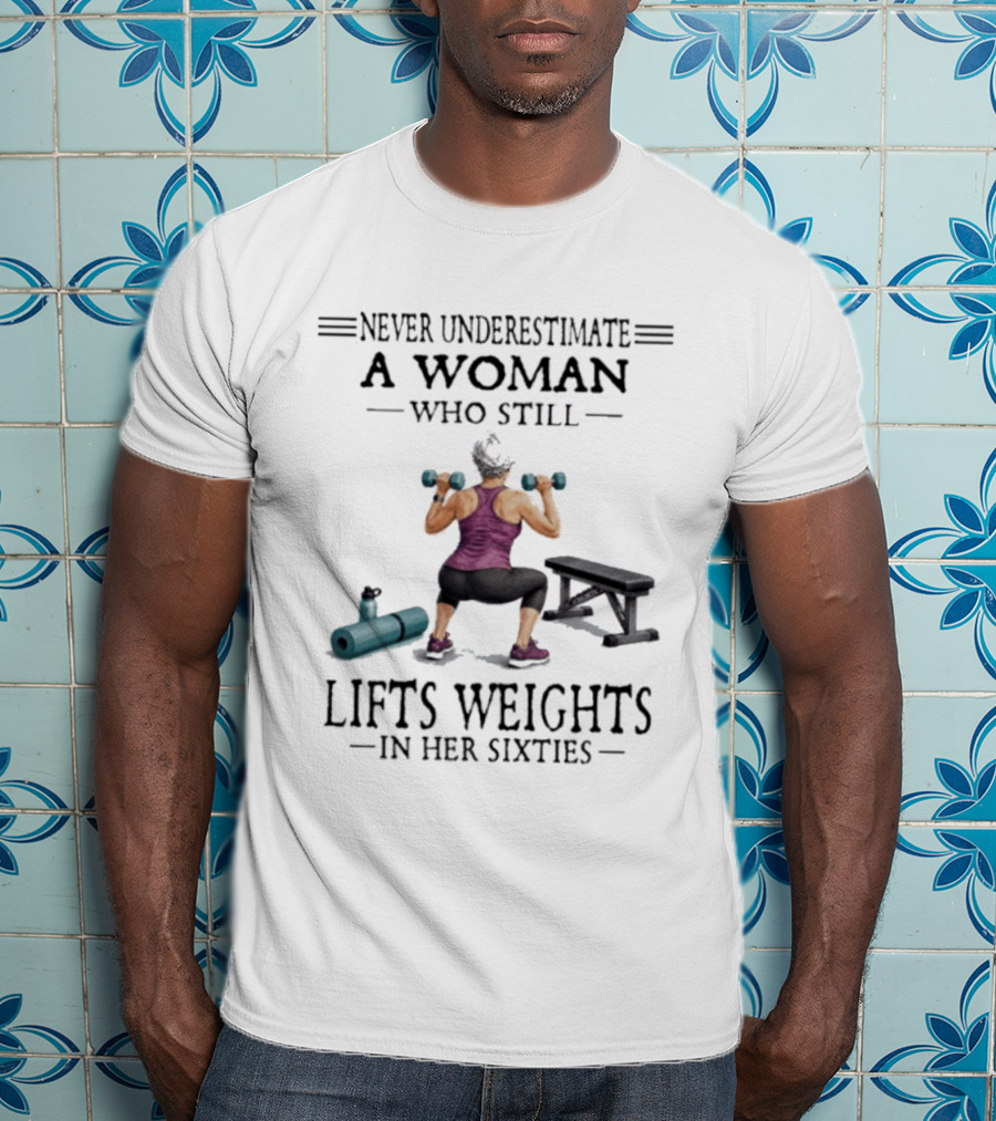 Never Underestimate A Woman Who Still Lifts Weights In Her Sixties Fitness Motivation T-Shirt