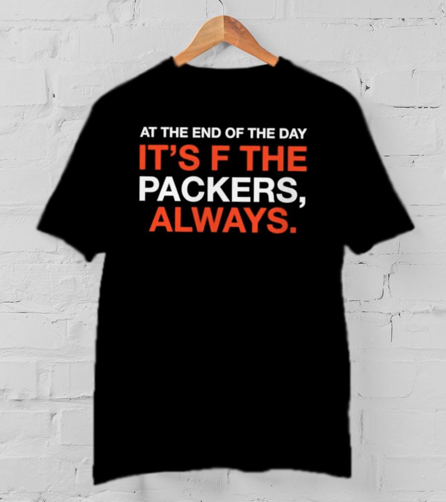 At The End Of The Day It's F The Packers Always T-Shirt