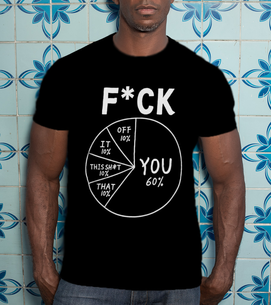 F*ck You Pie Chart Humor Offensive Sarcasm F*ck Off It This Sh*t That T-Shirt