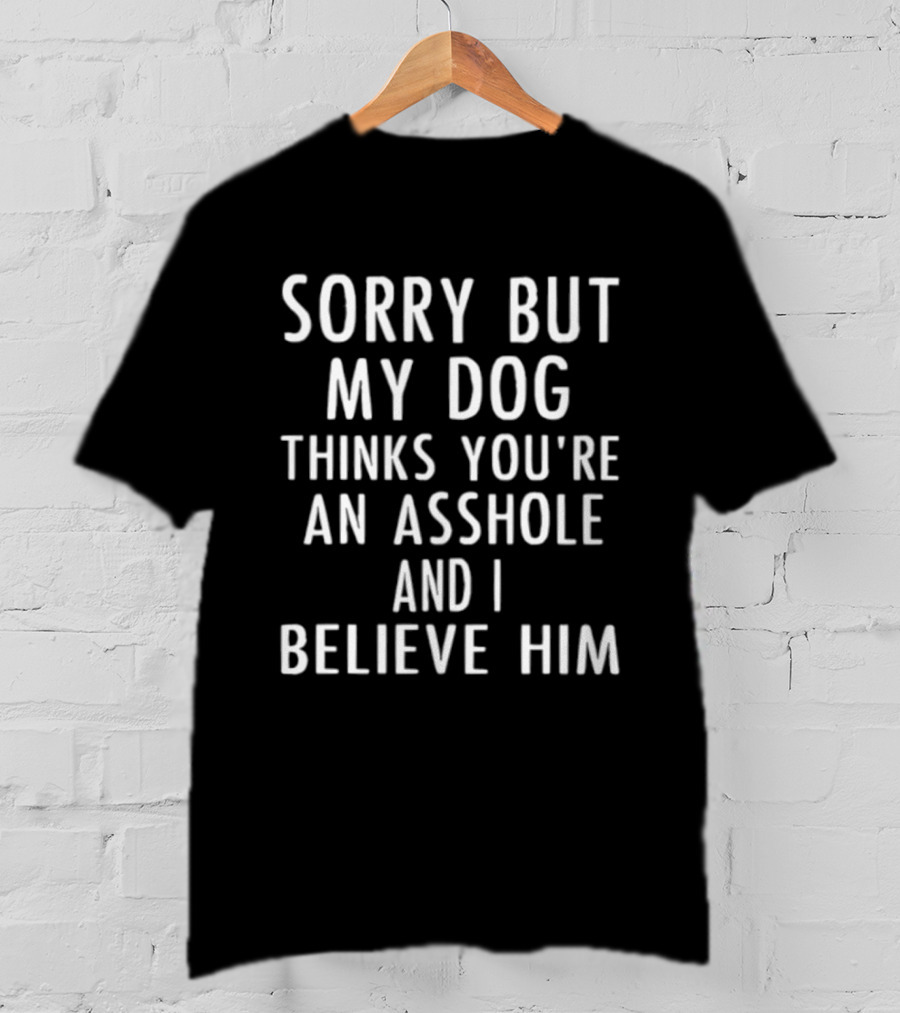 Sorry But My Dog Thinks You're An Asshole And I Believe Him T-Shirt