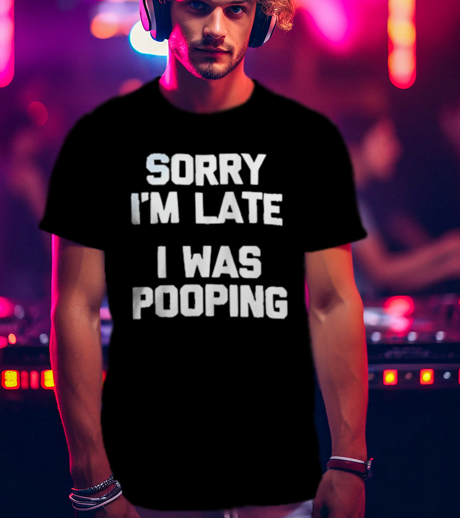 Sorry I'm Late I Was Pooping Humor Fun T-Shirt