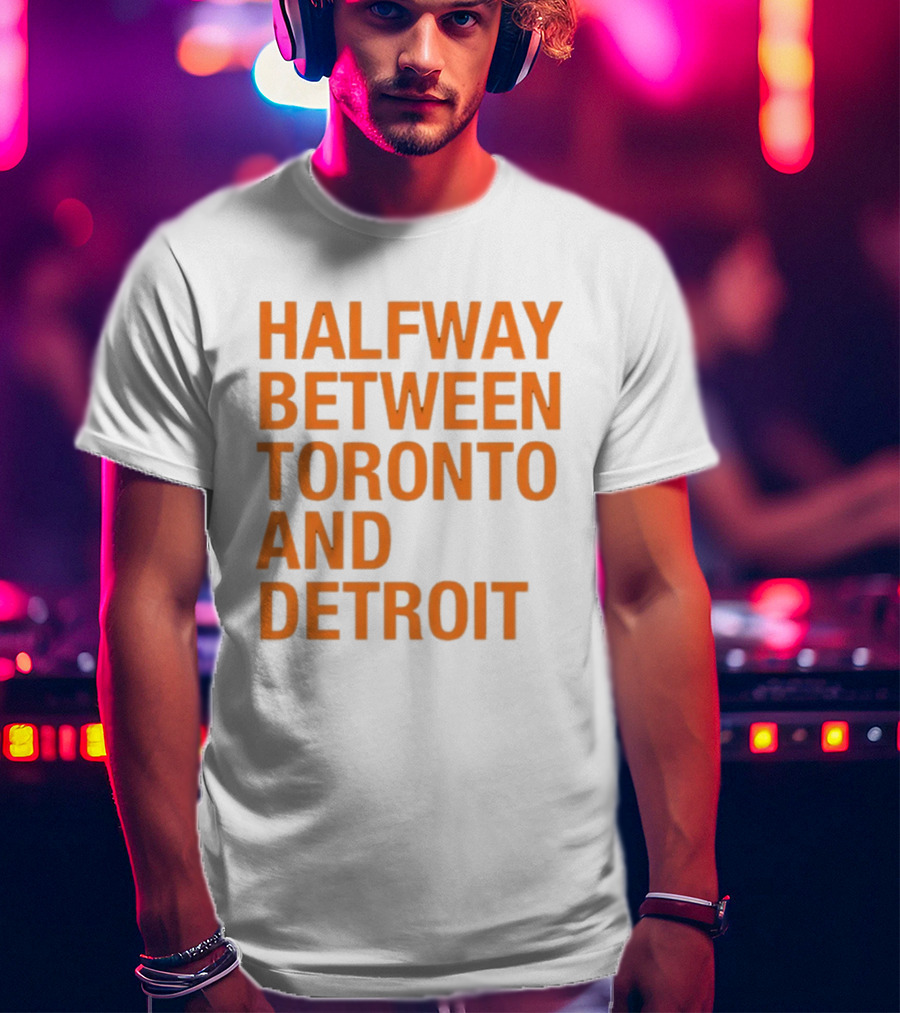 Halfway Between Toronto And Detroit T-Shirt
