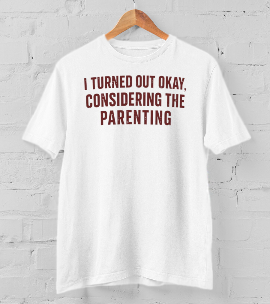I Turned Out Okay Considering The Parenting T-Shirt