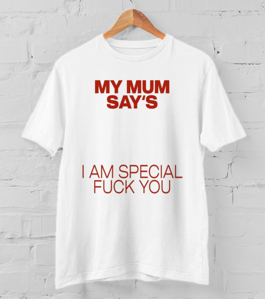 My Mum Says I Am Special Fuck You T-Shirt