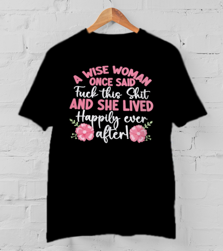 A Wise Woman Once Said Fuck This Shit And She Lived Happily Ever After Floral T-Shirt
