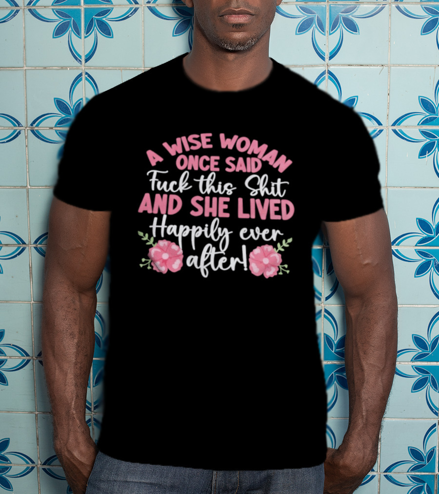 A Wise Woman Once Said Fuck This Shit And She Lived Happily Ever After Floral T-Shirt