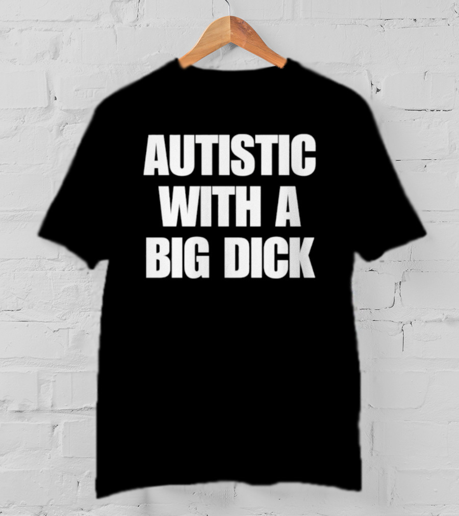 Autistic With A Big Dick Autism Awareness T-Shirt