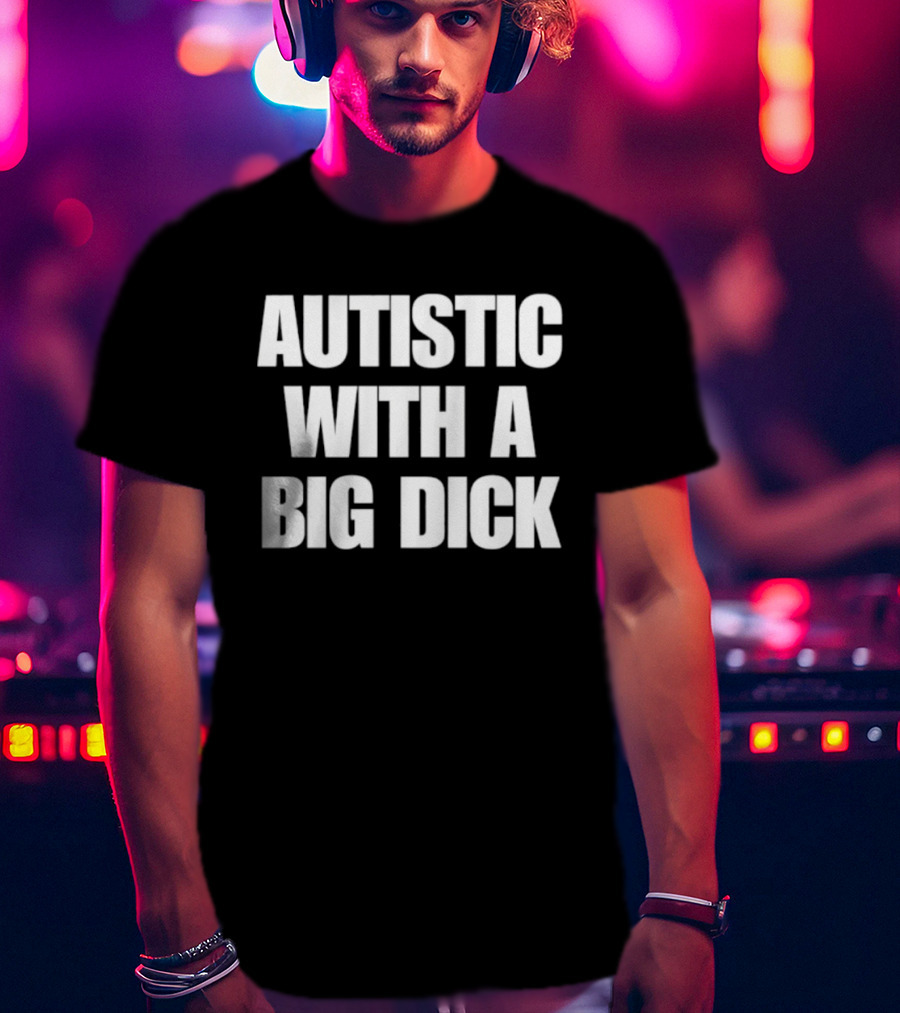 Autistic With A Big Dick Autism Awareness T-Shirt