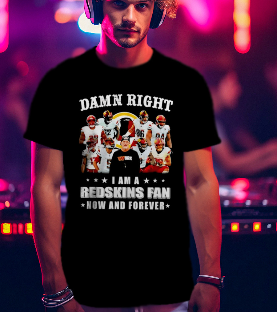 Damn Right I Am A Redskins Fan Now And Forever T-Shirt