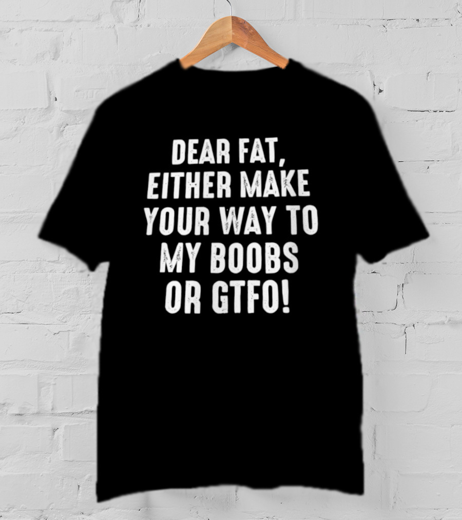 Dear Fat Either Make Your Way To My Boobs Or GTFO T-Shirt