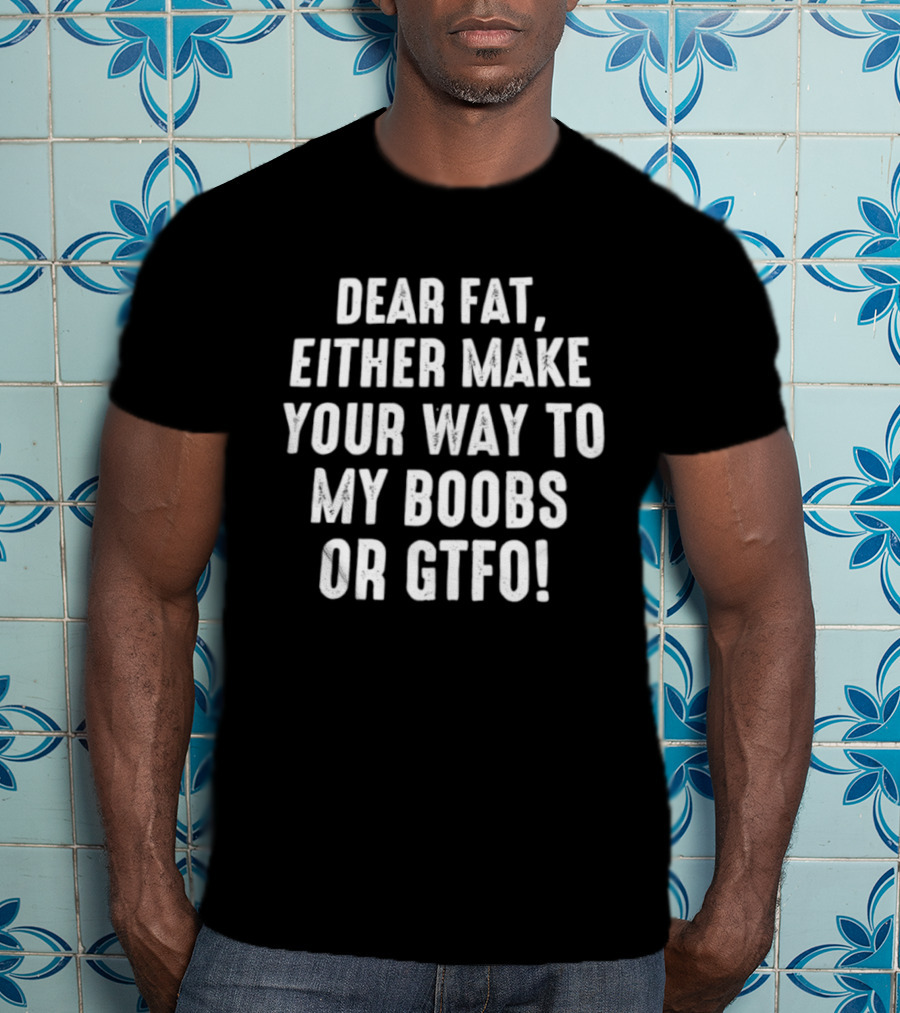 Dear Fat Either Make Your Way To My Boobs Or GTFO T-Shirt