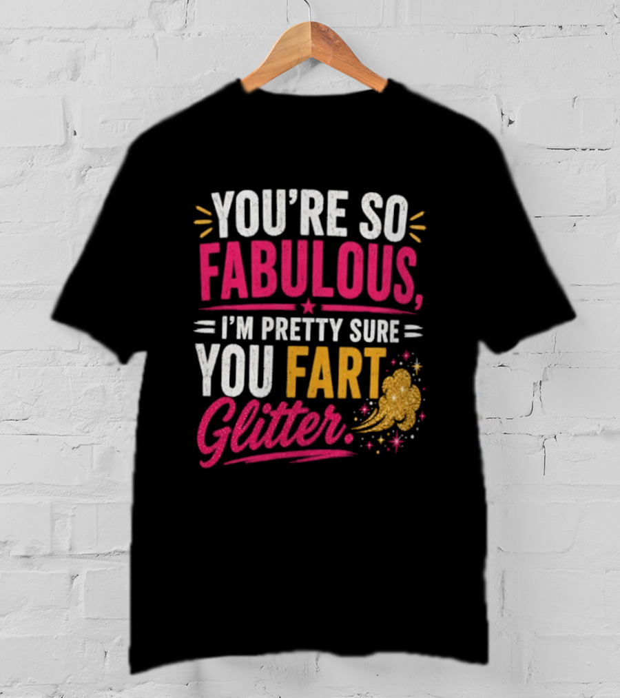 You're So Fabulous I'm Pretty Sure You Fart Glitter T-Shirt